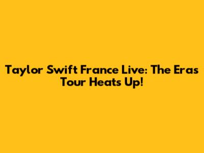 Taylor Swift France Live: The Eras Tour Heats Up!
