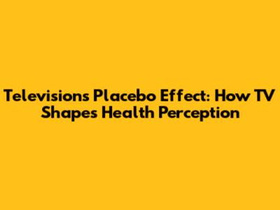 Television's Placebo Effect: How TV Shapes Health Perception