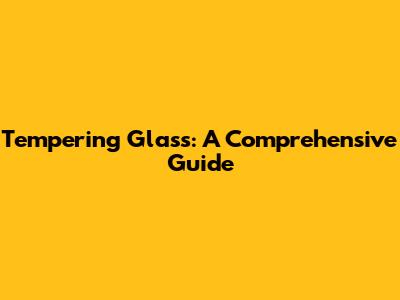 Tempering Glass: A Comprehensive Guide