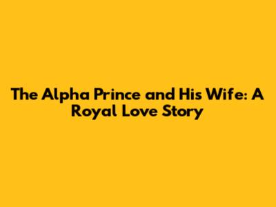 The Alpha Prince and His Wife: A Royal Love Story