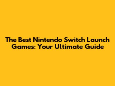The Best Nintendo Switch Launch Games: Your Ultimate Guide