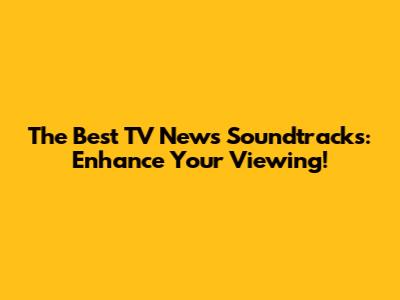 The Best TV News Soundtracks: Enhance Your Viewing!