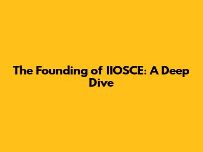 The Founding of IIOSCE: A Deep Dive