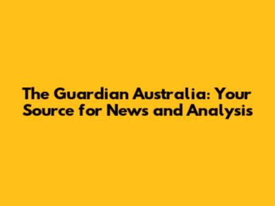 The Guardian Australia: Your Source for News and Analysis