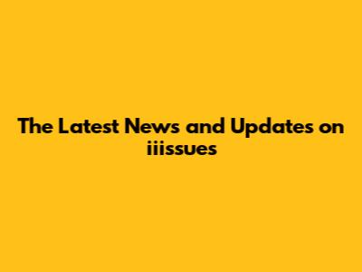 The Latest News and Updates on iiissues