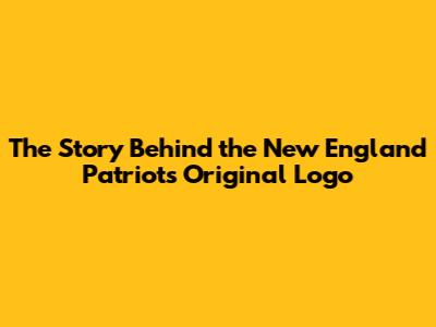 The Story Behind the New England Patriots Original Logo
