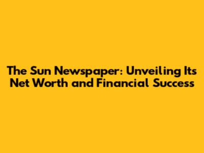 The Sun Newspaper: Unveiling Its Net Worth and Financial Success