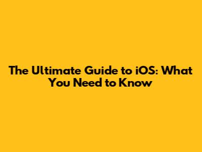 The Ultimate Guide to iOS: What You Need to Know