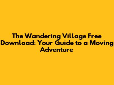 The Wandering Village Free Download: Your Guide to a Moving Adventure