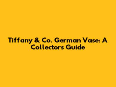 Tiffany & Co. German Vase: A Collector's Guide