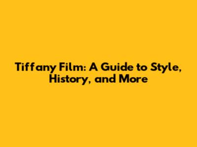 Tiffany Film: A Guide to Style, History, and More