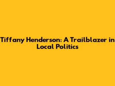 Tiffany Henderson: A Trailblazer in Local Politics