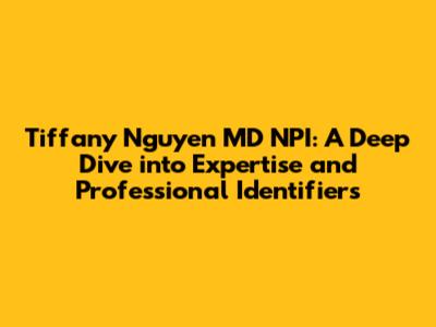 Tiffany Nguyen MD NPI: A Deep Dive into Expertise and Professional Identifiers