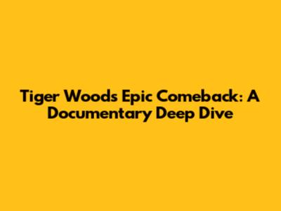 Tiger Woods' Epic Comeback: A Documentary Deep Dive