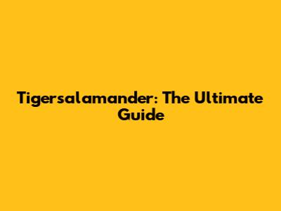 Tigersalamander: The Ultimate Guide