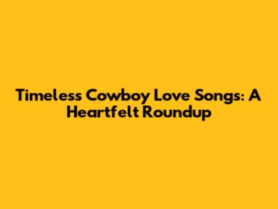 Timeless Cowboy Love Songs: A Heartfelt Roundup