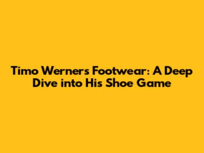 Timo Werner's Footwear: A Deep Dive into His Shoe Game
