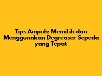 Tips Ampuh: Memilih dan Menggunakan Degreaser Sepeda yang Tepat