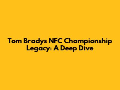Tom Brady's NFC Championship Legacy: A Deep Dive