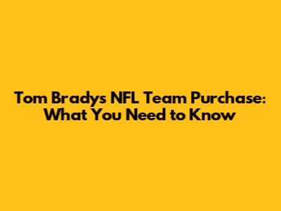 Tom Brady's NFL Team Purchase: What You Need to Know