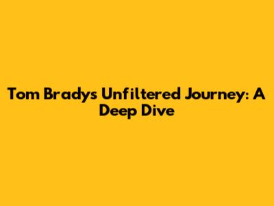 Tom Brady's Unfiltered Journey: A Deep Dive
