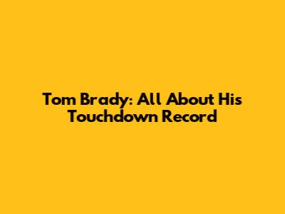 Tom Brady: All About His Touchdown Record