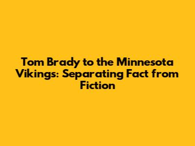 Tom Brady to the Minnesota Vikings: Separating Fact from Fiction