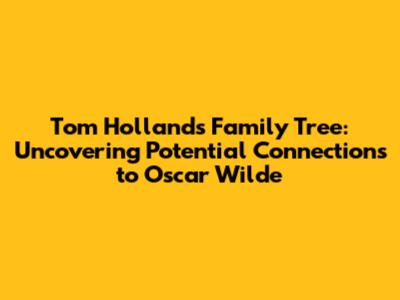 Tom Holland's Family Tree: Uncovering Potential Connections to Oscar Wilde