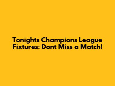 Tonight's Champions League Fixtures: Don't Miss a Match!