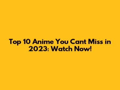 Top 10 Anime You Can't Miss in 2023: Watch Now!