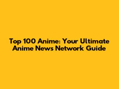 Top 100 Anime: Your Ultimate Anime News Network Guide