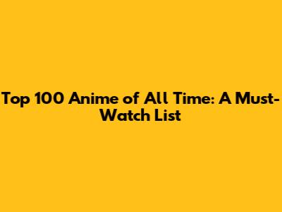 Top 100 Anime of All Time: A Must-Watch List