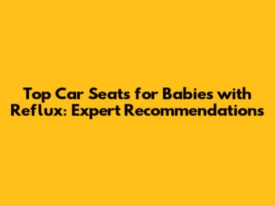 Top Car Seats for Babies with Reflux: Expert Recommendations