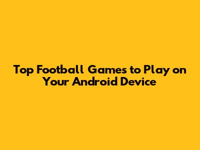 Top Football Games to Play on Your Android Device