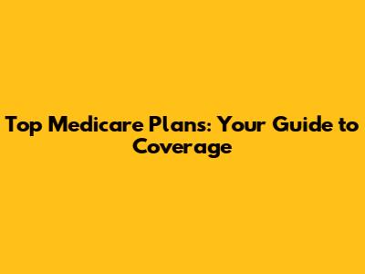 Top Medicare Plans: Your Guide to Coverage