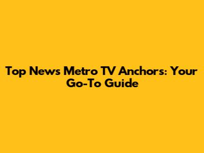 Top News Metro TV Anchors: Your Go-To Guide
