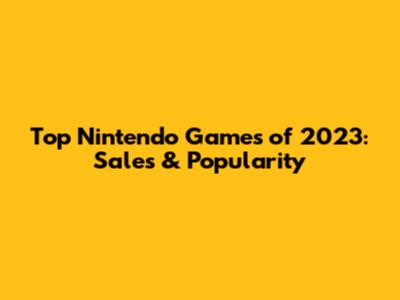 Top Nintendo Games of 2023: Sales & Popularity