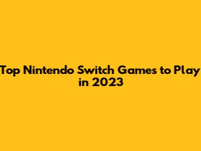 Top Nintendo Switch Games to Play in 2023