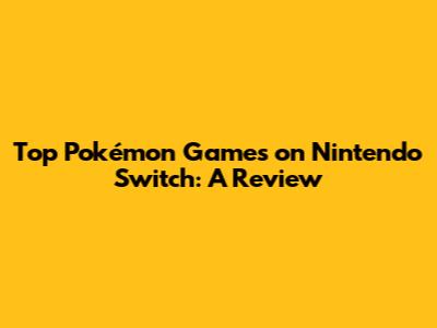 Top Pokémon Games on Nintendo Switch: A Review
