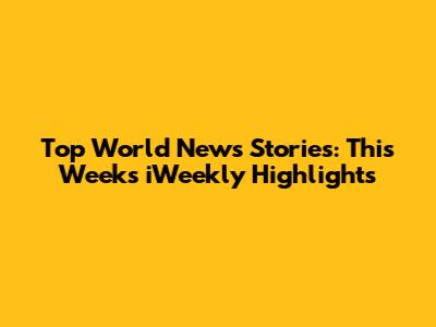 Top World News Stories: This Week's iWeekly Highlights
