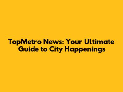 TopMetro News: Your Ultimate Guide to City Happenings