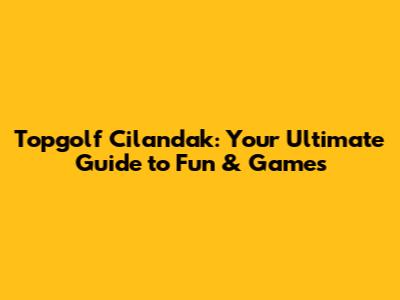 Topgolf Cilandak: Your Ultimate Guide to Fun & Games