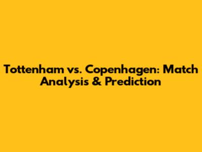 Tottenham vs. Copenhagen: Match Analysis & Prediction