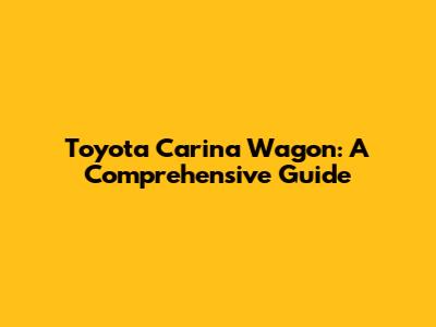 Toyota Carina Wagon: A Comprehensive Guide