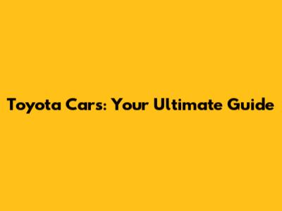 Toyota Cars: Your Ultimate Guide