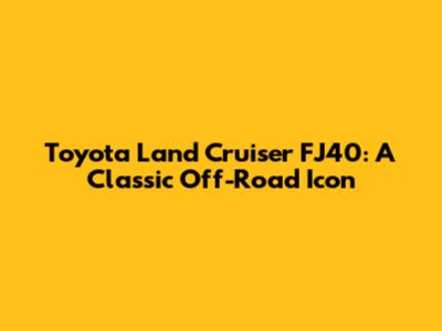 Toyota Land Cruiser FJ40: A Classic Off-Road Icon