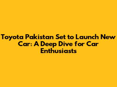 Toyota Pakistan Set to Launch New Car: A Deep Dive for Car Enthusiasts