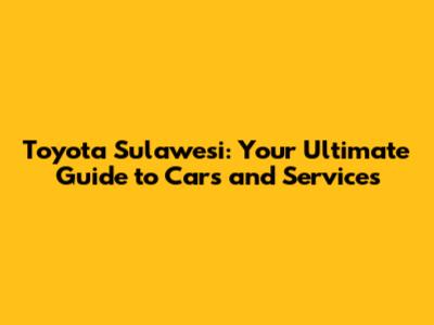 Toyota Sulawesi: Your Ultimate Guide to Cars and Services