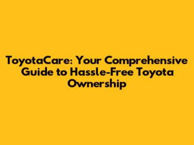 ToyotaCare: Your Comprehensive Guide to Hassle-Free Toyota Ownership