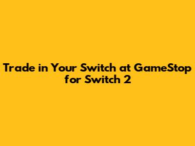 Trade in Your Switch at GameStop for Switch 2